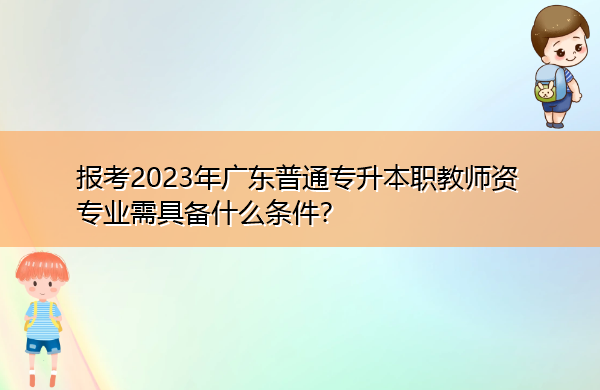 报考2023年广东普通专升本职教师资专业需具备什么条件? 报考2023年广东普通专升本职教师资专业需具备什么条件?