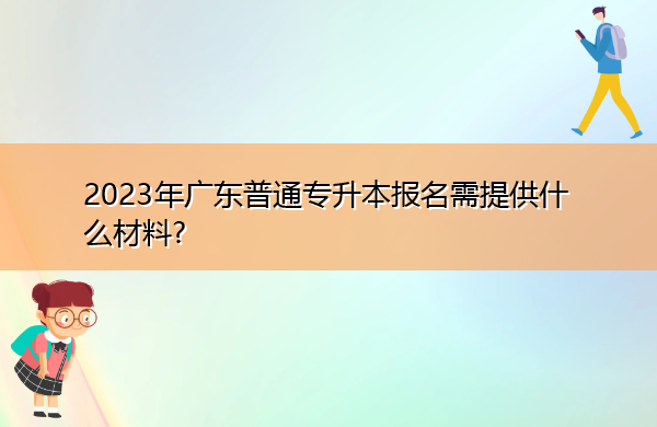 2023年广东普通专升本报名需提供什么材料? 2023年广东普通专升本报名需提供什么材料?