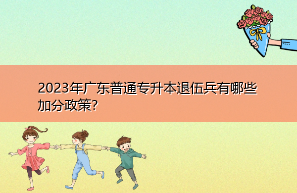 2023年广东普通专升本退伍兵有哪些加分政策? 2023年广东普通专升本退伍兵有哪些加分政策?