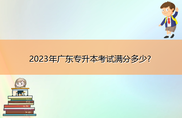 2023年广东专升本考试满分多少? 2023年广东专升本考试满分多少?