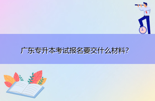 广东专升本考试报名要交什么材料? 广东专升本考试报名要交什么材料?