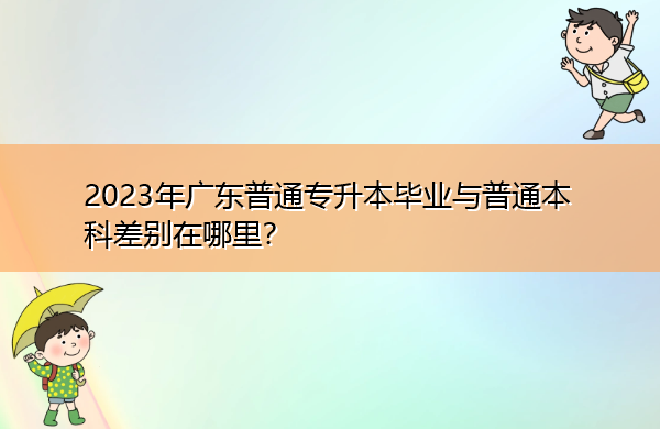 2023年广东普通专升本毕业与普通本科差别在哪里? 2023年广东普通专升本毕业与普通本科差别在哪里?