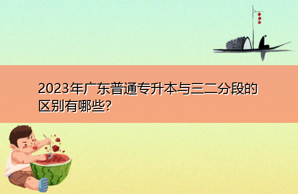 2023年广东普通专升本与三二分段的区别有哪些？