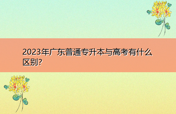 2023年广东普通专升本与高考有什么区别? 2023年广东普通专升本与高考有什么区别?