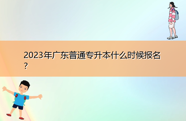 2023年广东普通专升本什么时候报名? 2023年广东普通专升本什么时候报名?