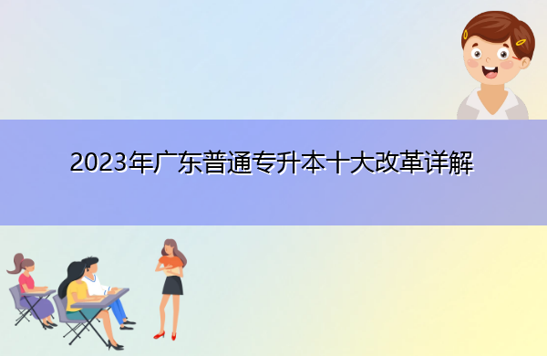2023年广东普通专升本十大改革详解 2023年广东普通专升本十大改革详解