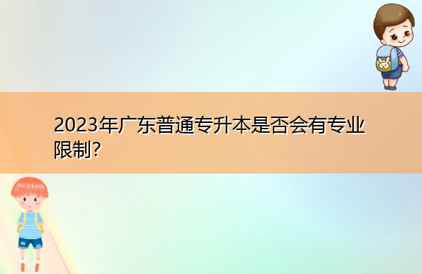2023年广东普通专升本是否会有专业限制? 2023年广东普通专升本是否会有专业限制?