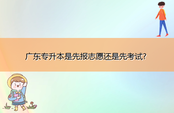广东专升本是先报志愿还是先考试? 广东专升本是先报志愿还是先考试?