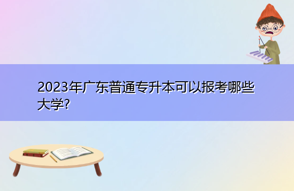 2023年广东普通专升本可以报考哪些大学? 2023年广东普通专升本可以报考哪些大学?