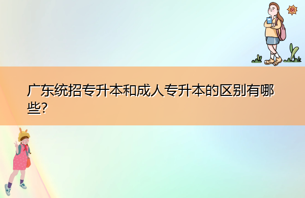 广东统招专升本和成人专升本的区别有哪些? 广东统招专升本和成人专升本的区别有哪些?