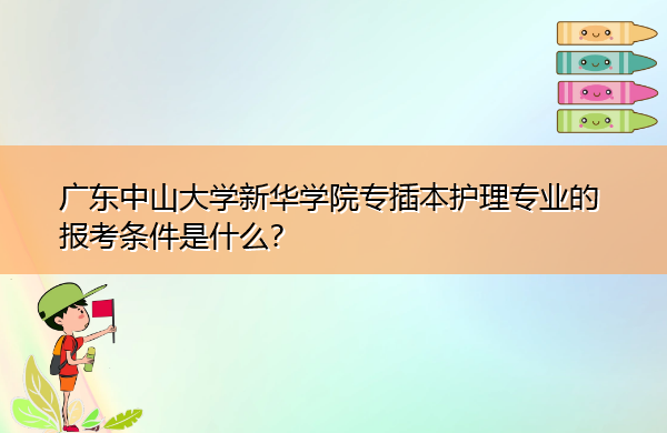 广东中山大学新华学院专插本护理专业的报考条件是什么? 广东中山大学新华学院专插本护理专业的报考条件是什么?