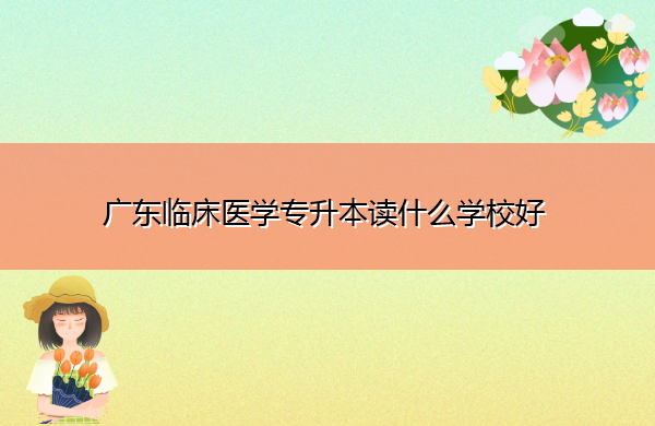 广东临床医学专升本读什么学校好 广东临床医学专升本读什么学校好
