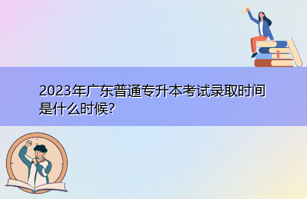 2023年广东普通专升本考试录取时间是什么时候？