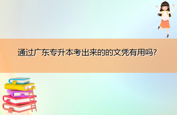 通过广东专升本考出来的的文凭有用吗? 通过广东专升本考出来的的文凭有用吗?