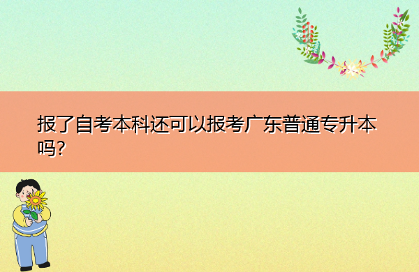 报了自考本科还可以报考广东普通专升本吗? 报了自考本科还可以报考广东普通专升本吗?