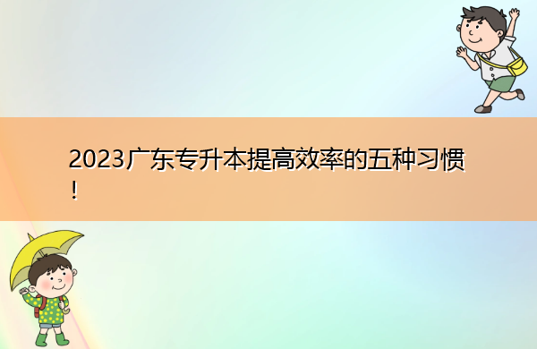 2023广东专升本提高效率的五种习惯! 2023广东专升本提高效率的五种习惯!