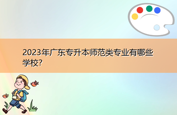 2023年广东专升本师范类专业有哪些学校? 2023年广东专升本师范类专业有哪些学校?
