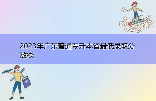 2023年广东普通专升本省最低录取分数线 2023年广东普通专升本省最低录取分数线