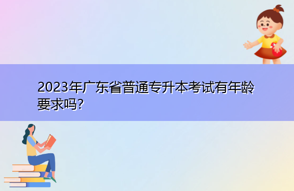 2023年广东省普通专升本考试有年龄要求吗? 2023年广东省普通专升本考试有年龄要求吗?