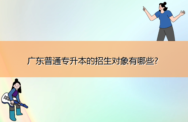 广东普通专升本的招生对象有哪些?