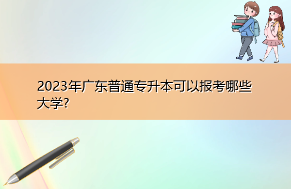 2023年广东普通专升本可以报考哪些大学? 2023年广东普通专升本可以报考哪些大学?