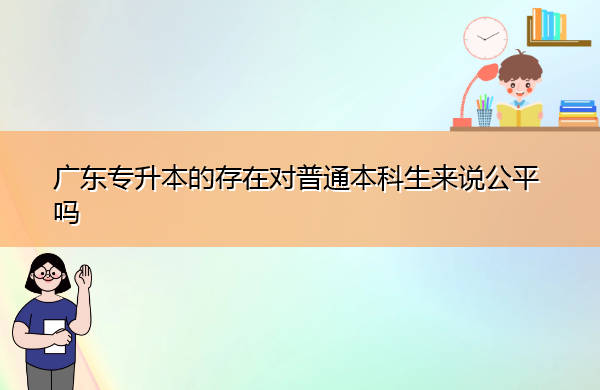 广东专升本的存在对普通本科生来说公平吗 广东专升本的存在对普通本科生来说公平吗