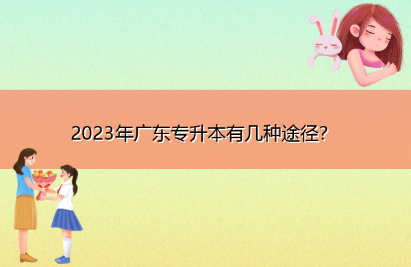 2023年广东专升本有几种途径? 2023年广东专升本有几种途径?