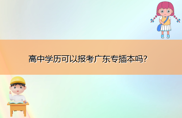高中学历可以报考广东专插本吗? 高中学历可以报考广东专插本吗?