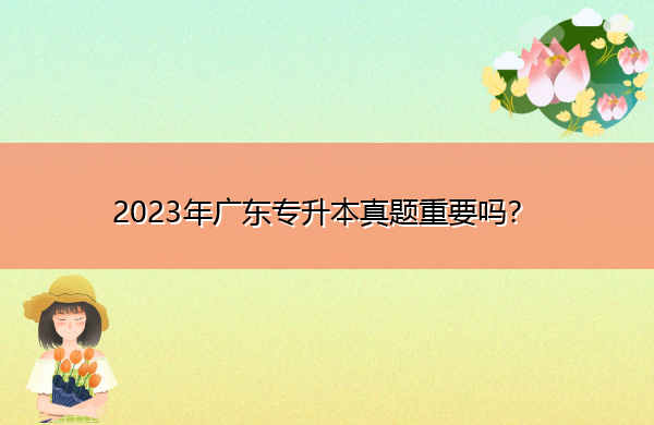 2023年广东专升本真题重要吗? 2023年广东专升本真题重要吗?