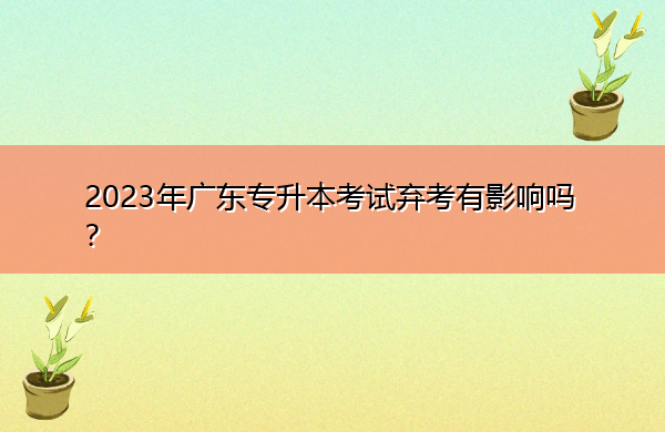 2023年广东专升本考试弃考有影响吗? 2023年广东专升本考试弃考有影响吗?