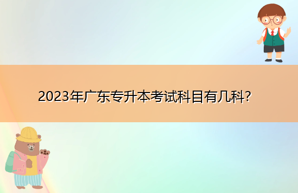 2023年广东专升本考试科目有几科? 2023年广东专升本考试科目有几科?