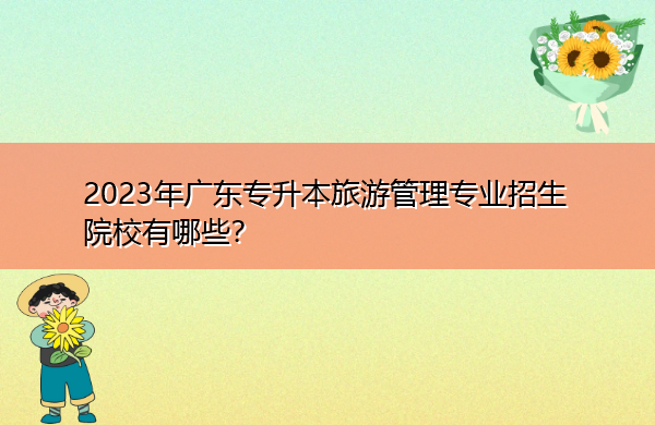 2023年广东专升本旅游管理专业招生院校有哪些? 2023年广东专升本旅游管理专业招生院校有哪些?