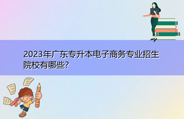 2023年广东专升本电子商务专业招生院校有哪些？