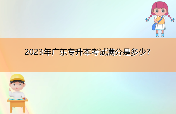 2023年广东专升本考试满分是多少? 2023年广东专升本考试满分是多少?