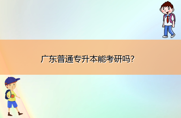 广东普通专升本能考研吗? 广东普通专升本能考研吗?