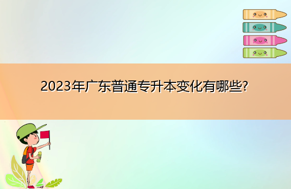 2023年广东普通专升本变化有哪些? 2023年广东普通专升本变化有哪些?