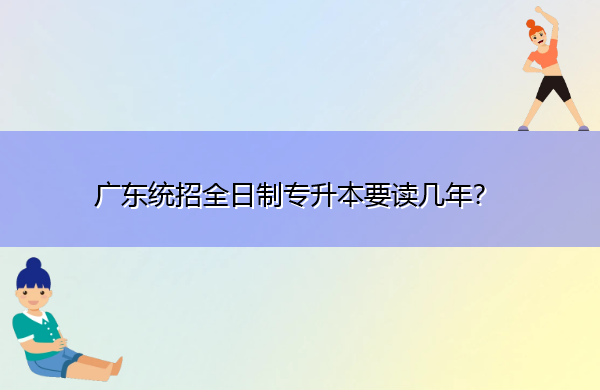 广东统招全日制专升本要读几年? 广东统招全日制专升本要读几年?