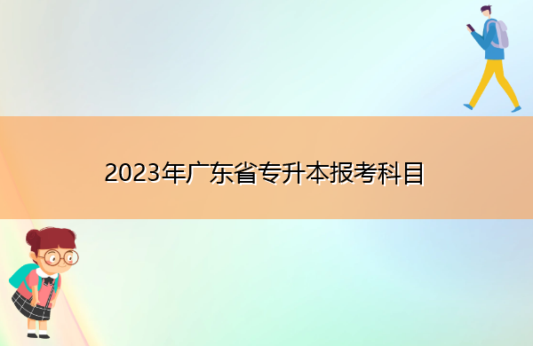 2023年广东省专升本报考科目 2023年广东省专升本报考科目