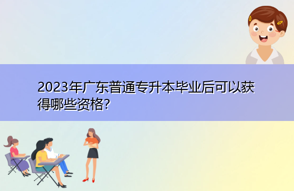 2023年广东普通专升本毕业后可以获得哪些资格? 2023年广东普通专升本毕业后可以获得哪些资格?