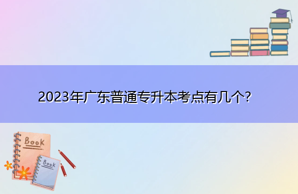 2023年广东普通专升本考点有几个? 2023年广东普通专升本考点有几个?