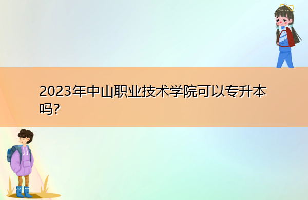 2023年中山职业技术学院可以专升本吗? 2023年中山职业技术学院可以专升本吗?