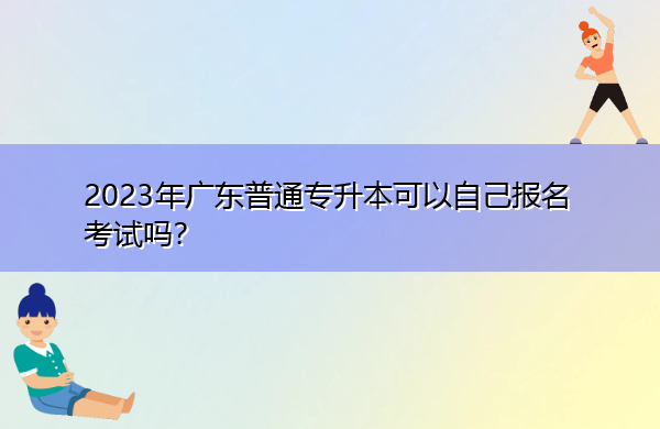 2023年广东普通专升本可以自己报名考试吗？