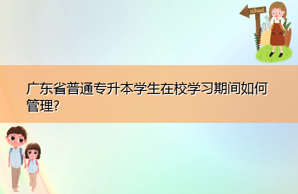 广东省普通专升本学生在校学习期间如何管理? 广东省普通专升本学生在校学习期间如何管理?