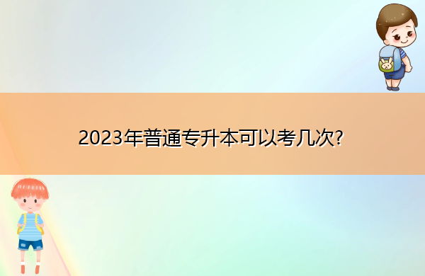 2023年普通专升本可以考几次? 2023年普通专升本可以考几次?