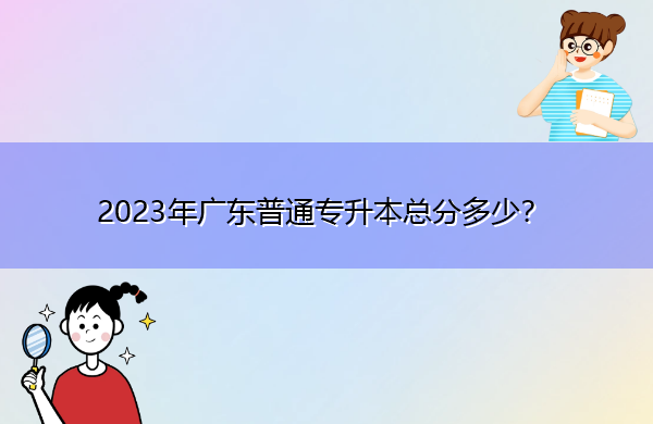 2023年广东普通专升本总分多少? 2023年广东普通专升本总分多少?