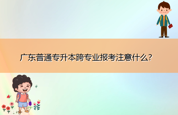 广东普通专升本跨专业报考注意什么? 广东普通专升本跨专业报考注意什么?