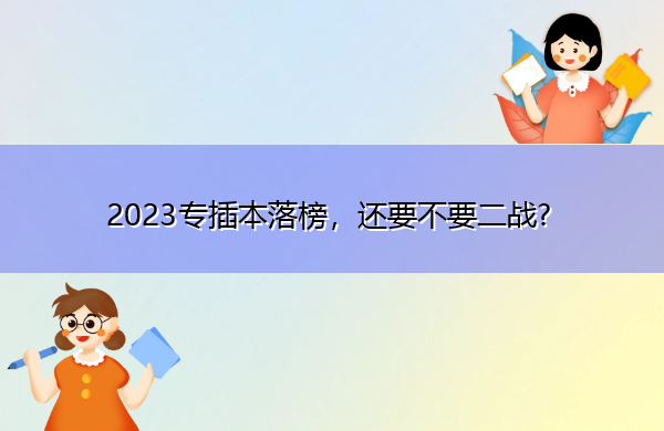 2023专插本落榜,还要不要二战? 2023专插本落榜,还要不要二战?
