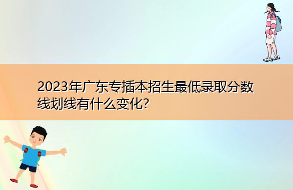 2023年广东专插本招生最低录取分数线划线有什么变化? 2023年广东专插本招生最低录取分数线划线有什么变化?