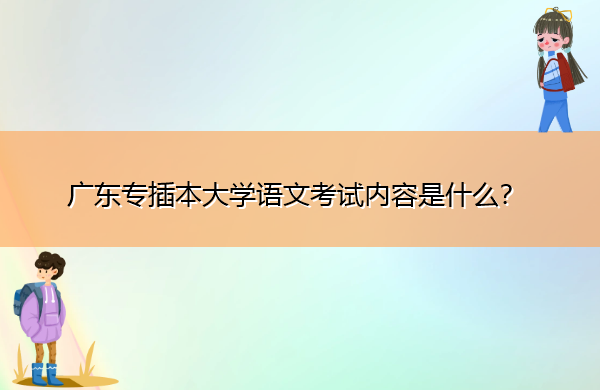 广东专插本大学语文考试内容是什么? 广东专插本大学语文考试内容是什么?