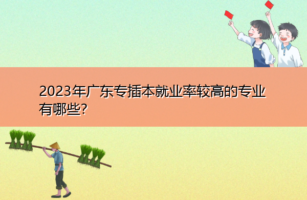 2023年广东专插本就业率较高的专业有哪些? 2023年广东专插本就业率较高的专业有哪些?